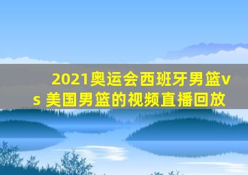 2021奥运会西班牙男篮vs 美国男篮的视频直播回放